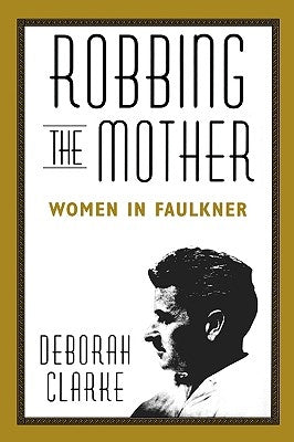 Robbing the Mother: Women in Faulkner by Clarke, Deborah