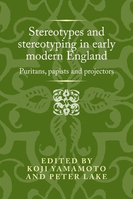 Stereotypes and Stereotyping in Early Modern England: Puritans, Papists and Projectors by Lake, Peter