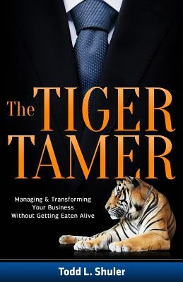 The Tiger Tamer: Managing and Transforming Your Business Without Getting Eaten Alive by Shuler, Todd