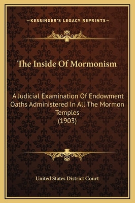 The Inside Of Mormonism: A Judicial Examination Of Endowment Oaths Administered In All The Mormon Temples (1903) by United States District Court