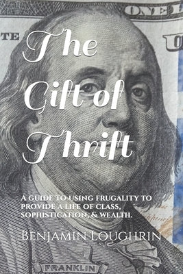 The Gift of Thrift: A guide to using frugality to provide a life of class, sophistication, & wealth. by Loughrin, Benjamin