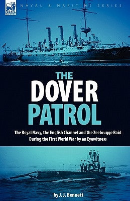 The Dover Patrol: the Royal Navy, the English Channel and the Zeebrugge Raid During the First World War by an Eyewitness by Bennett, J. J.