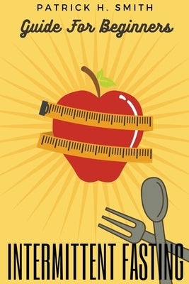 Intermittent Fasting Guide for Beginners: Your Ultimate 5+ Techniques for Healthy Detox, Weight loss with Fat Burn Secrets to reset Metabolism and Hea by Smith, Patrick H.