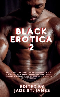 Black Erotica 2: More Erotic, Adult Short Stories Written by Black Women featuring Older-Younger, BDSM, First Times, Anal Sex, Groups, by St James, Jade
