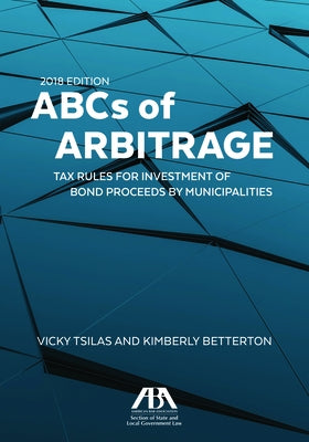 ABCs of Arbitrage 2018: Tax Rules for Investment of Bond Proceeds by Municipalities: Tax Rules for Investment of Bond Proceeds by Municipaliti by Tsilas, Vicky