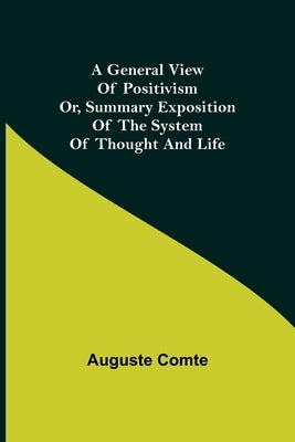 A General View of Positivism; Or, Summary exposition of the System of Thought and Life by Comte, Auguste