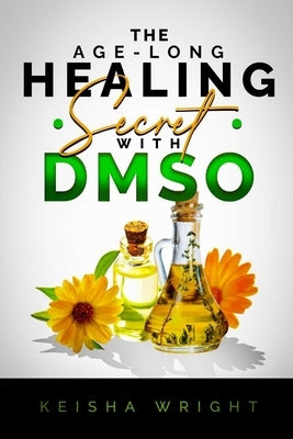 The Age-Long Healing Secret with DMSO: The Guide and handbook for Treating Inflammation, Pains, Stroke, Arthritis, Diabetes, and Other Ailments natura by Wright, Keisha