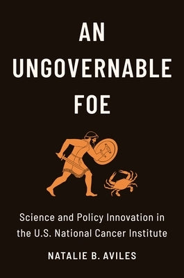 An Ungovernable Foe: Science and Policy Innovation in the U.S. National Cancer Institute by Aviles, Natalie B.