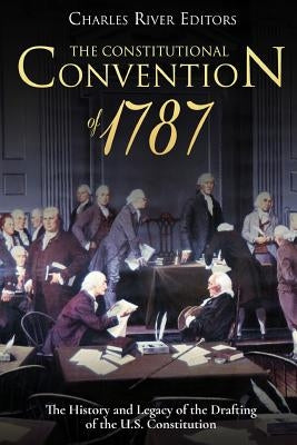 The Constitutional Convention of 1787: The History and Legacy of the Drafting of the U.S. Constitution by Charles River