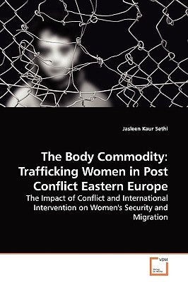 The Body Commodity: Trafficking Women in Post Conflict Eastern Europe by Sethi, Jasleen Kaur