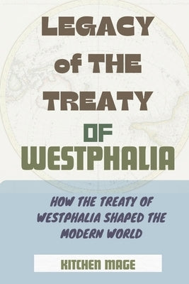 Legacy of the Treaty of Westphalia: How the Treaty of Westphalia Shaped the Modern World by Mage, Kitchen