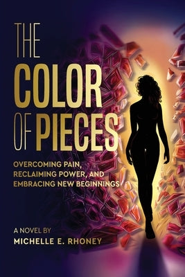 The Color of Pieces: Overcoming Pain, Reclaiming Power, and Embracing New Beginnings by Rhoney, Michelle E.