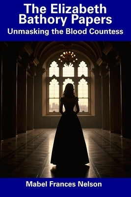 The Elizabeth Bathory Papers: Unmasking the Blood Countess by Nelson, Mabel Frances