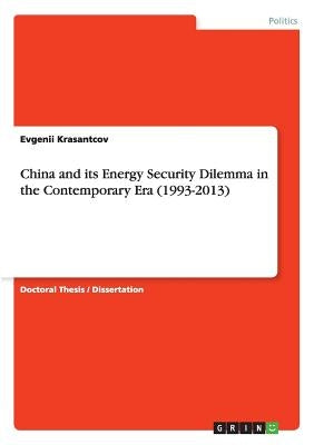 China and its Energy Security Dilemma in the Contemporary Era (1993-2013) by Krasantcov, Evgenii