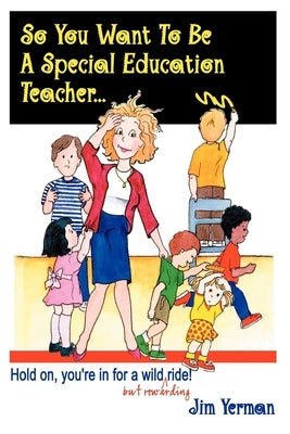 So You Want to Be a Special Education Teacher: Hold On, You're in for a Wild (But Rewarding) Ride! by Yerman, Jim