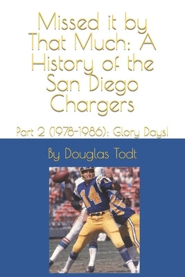 Missed it by That Much: A History of the San Diego Chargers: Part 2 (1978-1986): Glory Days! by Todt, Douglas