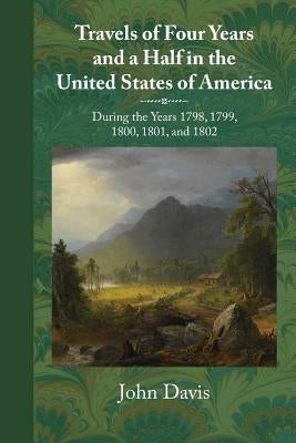 Travels of Four Years and a Half in the United States of America: During 1798, 1799, 1800, 1801, and 1802 by Davis, John