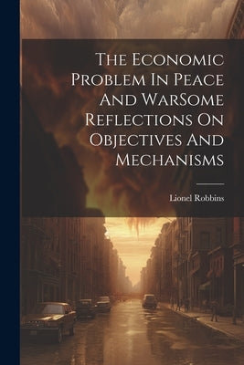 The Economic Problem In Peace And WarSome Reflections On Objectives And Mechanisms by Robbins, Lionel