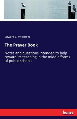 The Prayer Book: Notes and questions intended to help toward its teaching in the middle forms of public schools by Wickham, Edward C.