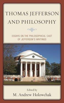 Thomas Jefferson and Philosophy: Essays on the Philosophical Cast of Jefferson's Writings by Holowchak, M. Andrew