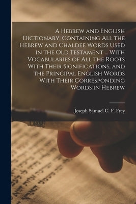 A Hebrew and English Dictionary, Containing all the Hebrew and Chaldee Words Used in the Old Testament ... With Vocabularies of all the Roots With The by Frey, Joseph Samuel C. F. 1771-1850