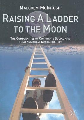 Raising a Ladder to the Moon: The Complexities of Corporate Social and Environmental Responsibility by McIntosh, M.