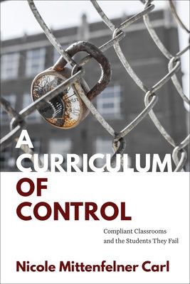 A Curriculum of Control: Compliant Classrooms and the Students They Fail by Carl, Nicole Mittenfelner