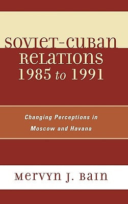 Soviet-Cuban Relations 1985 to 1991: Changing Perceptions in Moscow and Havana by Bain, Mervyn J.
