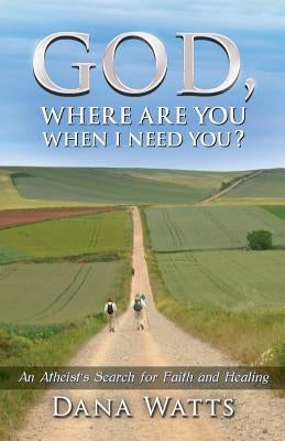 God, Where Are You When I Need You?: An Atheist's Search for Faith and Healing by Watts, Dana