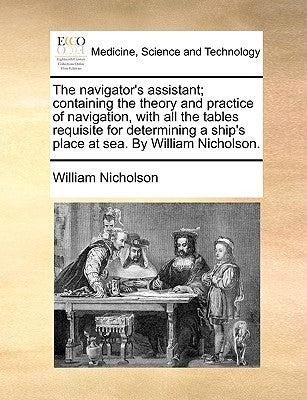The navigator's assistant; containing the theory and practice of navigation, with all the tables requisite for determining a ship's place at sea. By W by Nicholson, William