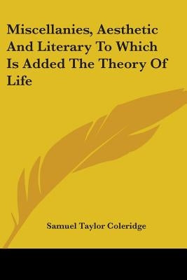 Miscellanies, Aesthetic And Literary To Which Is Added The Theory Of Life by Coleridge, Samuel Taylor