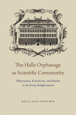 The Halle Orphanage as Scientific Community: Observation, Eclecticism, and Pietism in the Early Enlightenment by Whitmer, Kelly Joan