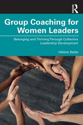 Group Coaching for Women Leaders: Belonging and Thriving Through Collective Leadership Development by Seiler, H?l?ne