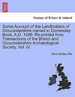 Some Account of the Landholders of Gloucestershire Named in Domesday Book, A.D. 1086. Re-Printed from Transactions of the Bristol and Gloucestershire by Ellis, Alfred Shelley