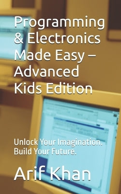 Programming & Electronics Made Easy - Advanced Kids Edition: Unlock Your Imagination. Build Your Future. by Khan, Arif
