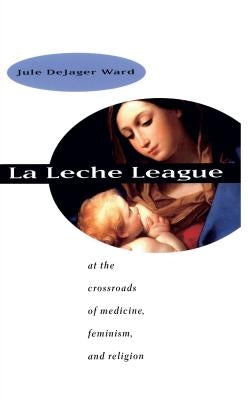 La Leche League: At the Crossroads of Medicine, Feminism, and Religion by Ward, Jule Dejager