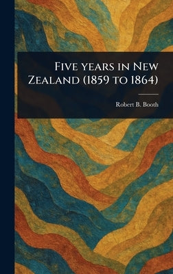 Five Years in New Zealand (1859 to 1864) by Booth, Robert B.