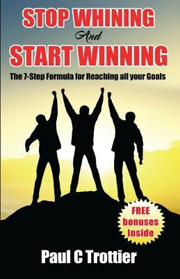 Stop Whining and Start Winning!: The 7-Step Formula for Reaching All Your Goals! by Trottier, Paul C.