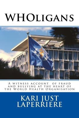 WHOligans: A witness account about fraud and bullying at the heart of the World Health Organization by Laperriere, Kari Just