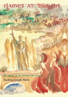 Flames at Twilight: The Novel of St. Patrick and Ireland by Harte, Fachtna Joseph