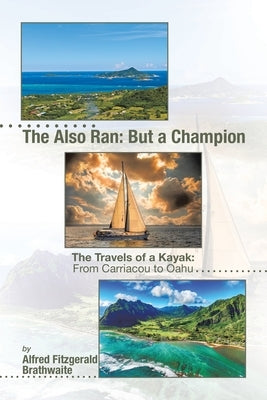 The Also Ran: But a Champion: The Travels of a Kayak: From Carriacou to Oahu by Brathwaite, Alfred Fitzgerald