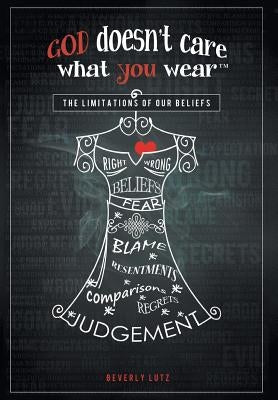 God Doesn't Care What You Wear(TM): The Limitations of Our Beliefs by Lutz, Beverly