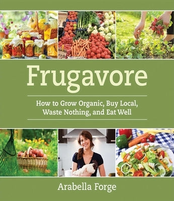 Frugavore: How to Grow Organic, Buy Local, Waste Nothing, and Eat Well by Forge, Arabella