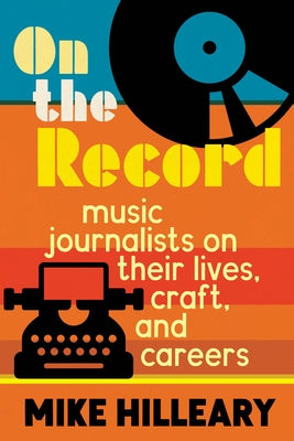On the Record: Music Journalists on Their Lives, Craft, and Careers by Hilleary, Mike