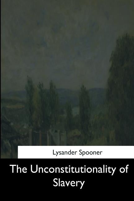 The Unconstitutionality of Slavery by Spooner, Lysander