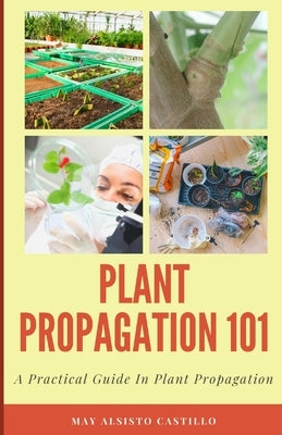Plant Propagation 101: A Practical Guide In Plant Propagation by Castillo, May Alsisto