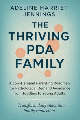 The Thriving PDA Family: A Low-Demand Parenting Roadmap for Pathological Demand Avoidance from Toddlers to Young Adults by Jennings, Adeline Harriet