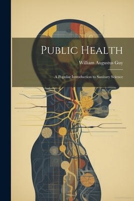 Public Health: A Popular Introduction to Sanitary Science by Guy, William Augustus