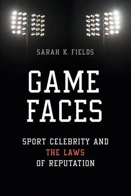 Game Faces: Sport Celebrity and the Laws of Reputation by Fields, Sarah K.