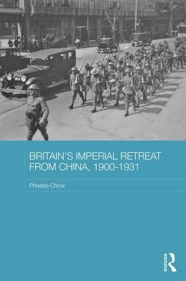 Britain's Imperial Retreat from China, 1900-1931 by Chow, Phoebe
